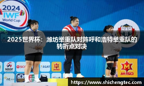 2025世界杯：潍坊举重队对阵呼和浩特举重队的转折点对决