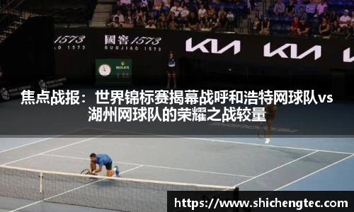 焦点战报：世界锦标赛揭幕战呼和浩特网球队vs湖州网球队的荣耀之战较量